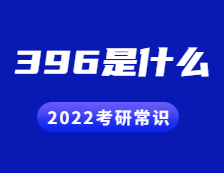 2022考研常識：396是什么？考什么？396命題有哪些變化？