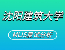2021MLIS復試：沈陽建筑大學圖書情報碩士復試科目、復試內容、復試差額比等復試相關內容分析