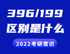 2022考研常識：396和199考研的區別是什么？具體體現在哪些方面？