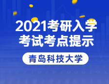 2021考研院校公告：2021年全國碩士研究生招生考試青島科技大學考點溫馨提示