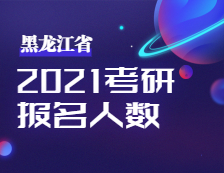 2021考研人數(shù)：黑龍江省2021年全國碩士研究生招生考試考研人數(shù)公布！